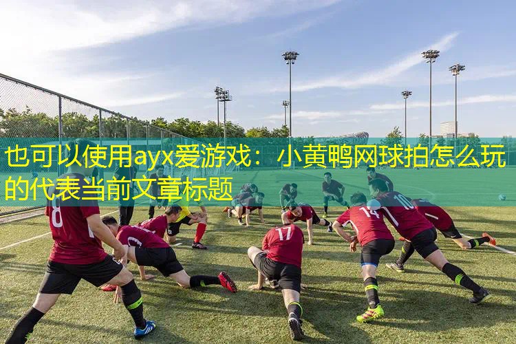 ayx爱游戏：小黄鸭网球拍怎么玩的