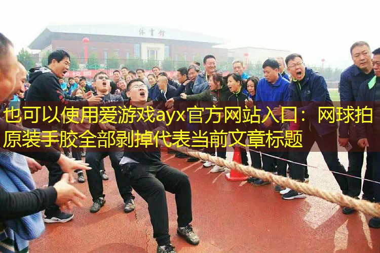 爱游戏ayx官方网站入口：网球拍原装手胶全部剥掉